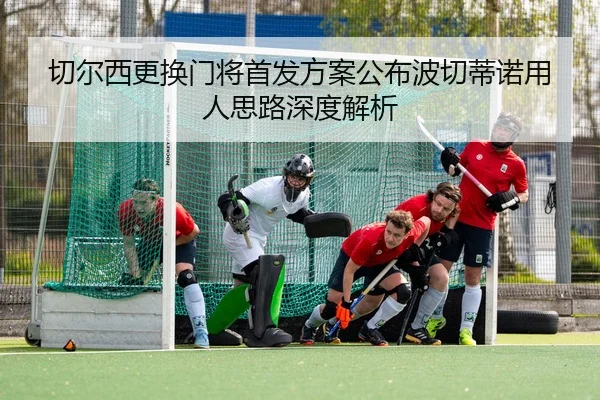 切尔西更换门将首发方案公布波切蒂诺用人思路深度解析